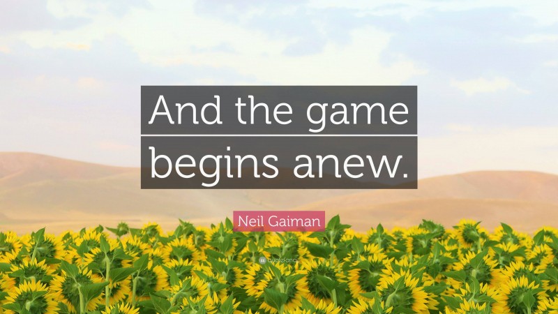 Neil Gaiman Quote: “And the game begins anew.”
