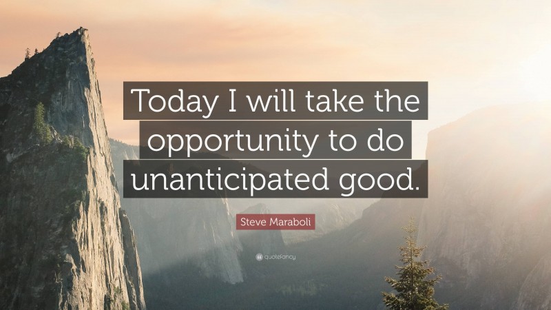 Steve Maraboli Quote: “Today I will take the opportunity to do unanticipated good.”