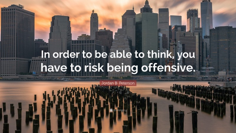 Jordan B. Peterson Quote: “In order to be able to think, you have to risk being offensive.”