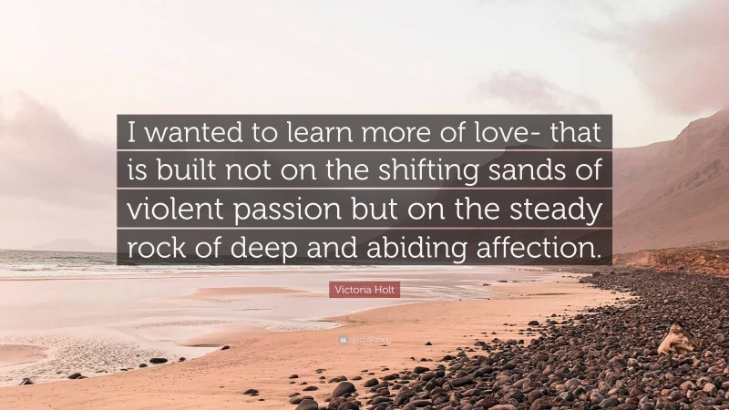 Victoria Holt Quote: “I wanted to learn more of love- that is built not on the shifting sands of violent passion but on the steady rock of deep and abiding affection.”