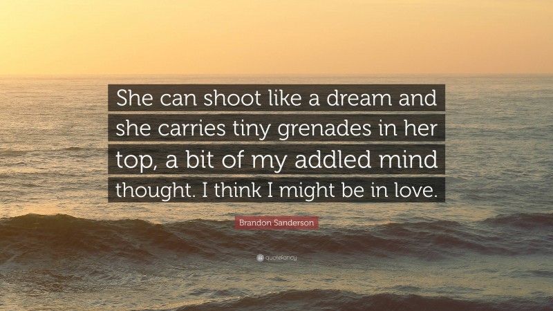 Brandon Sanderson Quote: “She can shoot like a dream and she carries tiny grenades in her top, a bit of my addled mind thought. I think I might be in love.”