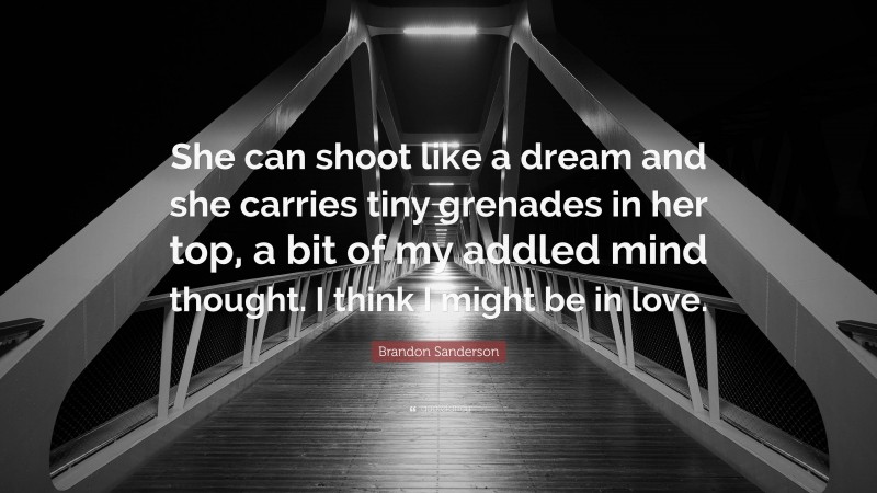 Brandon Sanderson Quote: “She can shoot like a dream and she carries tiny grenades in her top, a bit of my addled mind thought. I think I might be in love.”