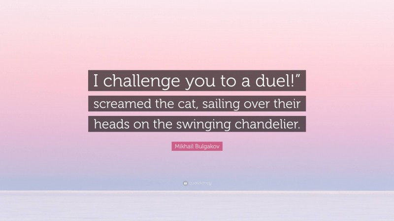 Mikhail Bulgakov Quote: “I challenge you to a duel!” screamed the cat, sailing over their heads on the swinging chandelier.”