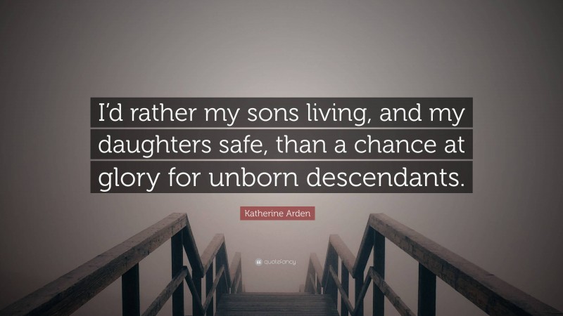 Katherine Arden Quote: “I’d rather my sons living, and my daughters safe, than a chance at glory for unborn descendants.”