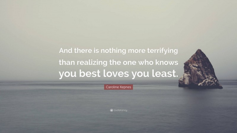 Caroline Kepnes Quote: “And there is nothing more terrifying than realizing the one who knows you best loves you least.”