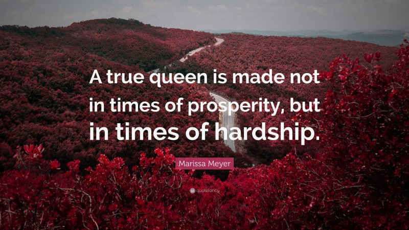 Marissa Meyer Quote: “A true queen is made not in times of prosperity, but in times of hardship.”