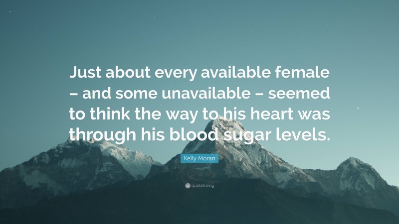 Kelly Moran Quote: “Just about every available female – and some unavailable – seemed to think the way to his heart was through his blood sugar levels.”