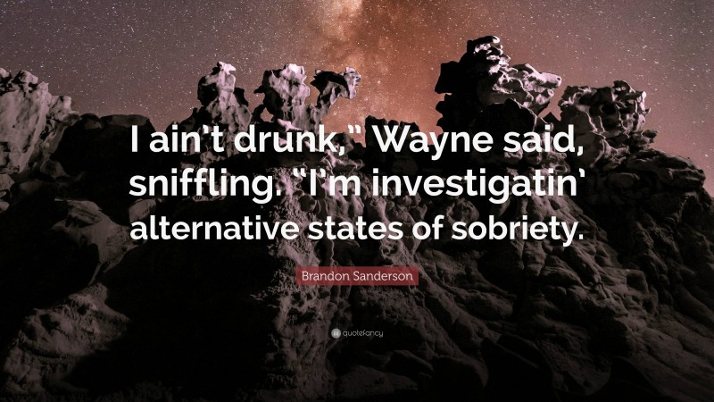 Brandon Sanderson Quote: “I ain’t drunk,” Wayne said, sniffling. “I’m investigatin’ alternative states of sobriety.”