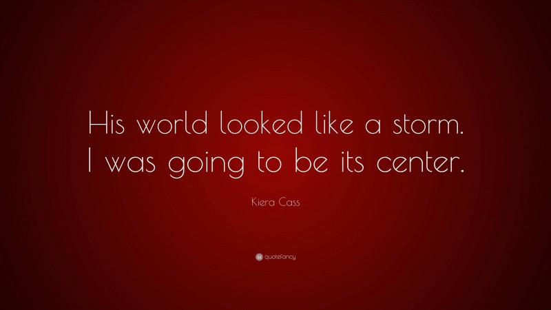 Kiera Cass Quote: “His world looked like a storm. I was going to be its center.”