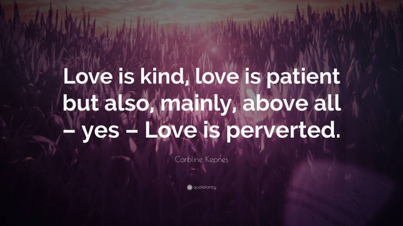 Caroline Kepnes Quote: “Love is kind, love is patient but also, mainly, above all – yes – Love is perverted.”