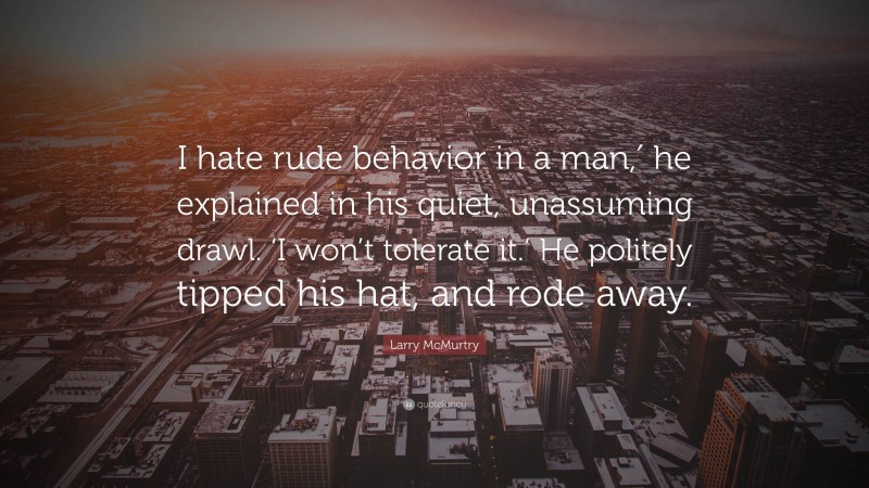 Larry McMurtry Quote: “I hate rude behavior in a man,′ he explained in his quiet, unassuming drawl. ‘I won’t tolerate it.’ He politely tipped his hat, and rode away.”