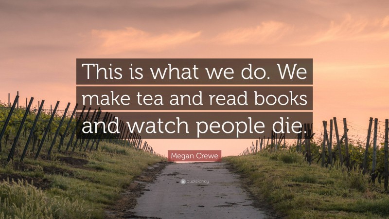 Megan Crewe Quote: “This is what we do. We make tea and read books and watch people die.”