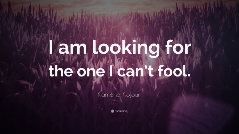 Kamand Kojouri Quote: “I am looking for the one I can’t fool.”