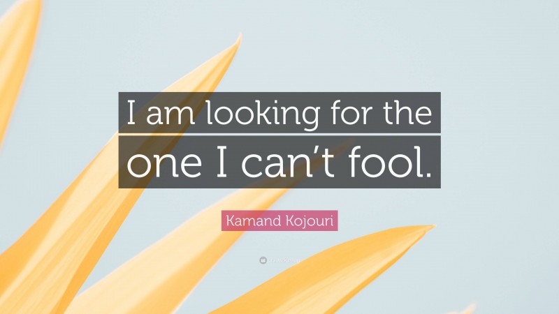 Kamand Kojouri Quote: “I am looking for the one I can’t fool.”