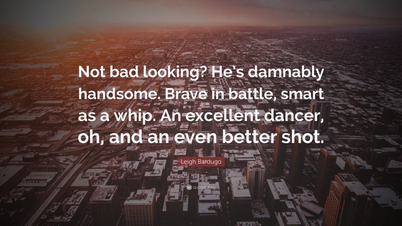 Leigh Bardugo Quote: “Not bad looking? He’s damnably handsome. Brave in battle, smart as a whip. An excellent dancer, oh, and an even better shot.”