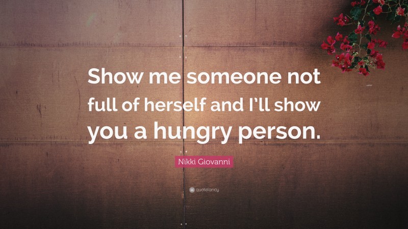 Nikki Giovanni Quote: “Show me someone not full of herself and I’ll show you a hungry person.”