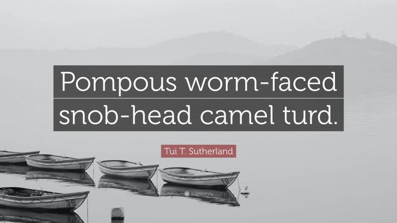 Tui T. Sutherland Quote: “Pompous worm-faced snob-head camel turd.”