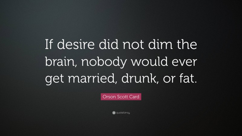 Orson Scott Card Quote: “If desire did not dim the brain, nobody would ever get married, drunk, or fat.”