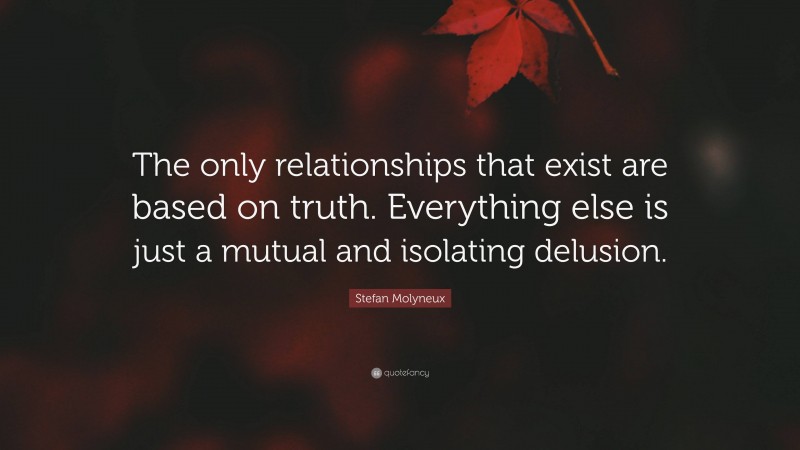 Stefan Molyneux Quote: “The only relationships that exist are based on truth. Everything else is just a mutual and isolating delusion.”