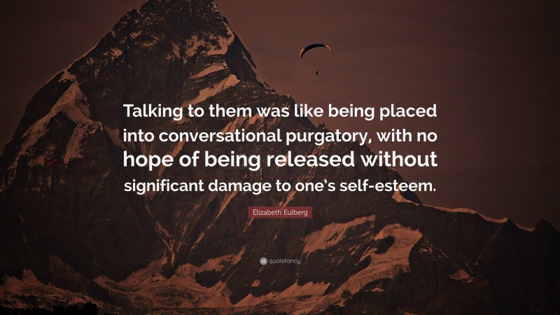 Elizabeth Eulberg Quote: “Talking to them was like being placed into conversational purgatory, with no hope of being released without significant damage to one’s self-esteem.”