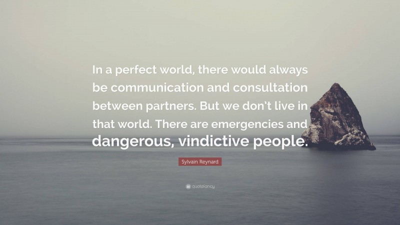 Sylvain Reynard Quote: “In a perfect world, there would always be communication and consultation between partners. But we don’t live in that world. There are emergencies and dangerous, vindictive people.”