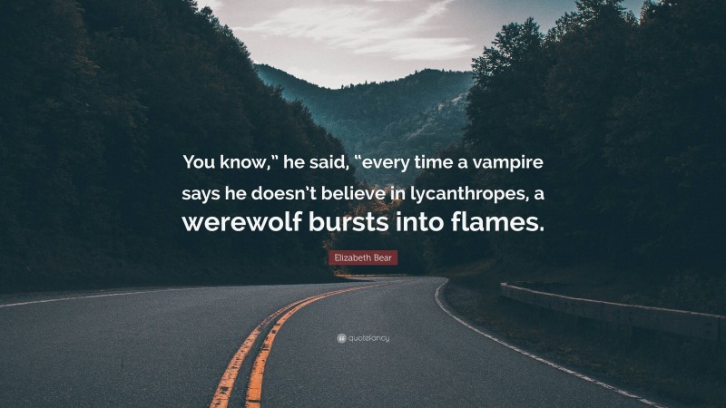 Elizabeth Bear Quote: “You know,” he said, “every time a vampire says he doesn’t believe in lycanthropes, a werewolf bursts into flames.”