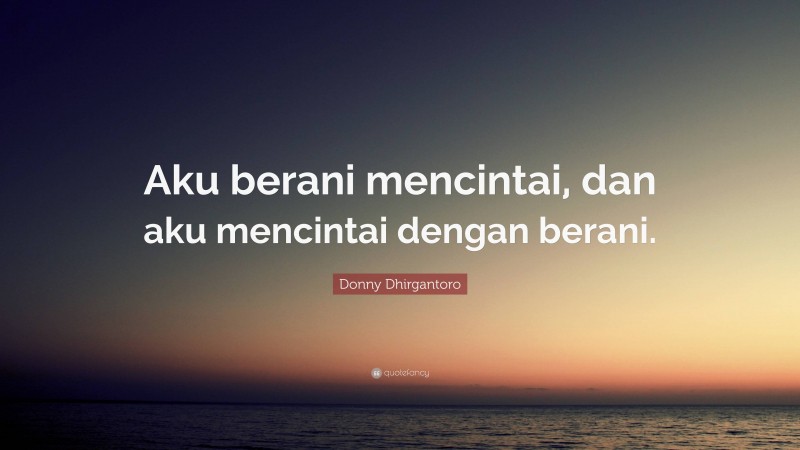 Donny Dhirgantoro Quote: “Aku berani mencintai, dan aku mencintai dengan berani.”