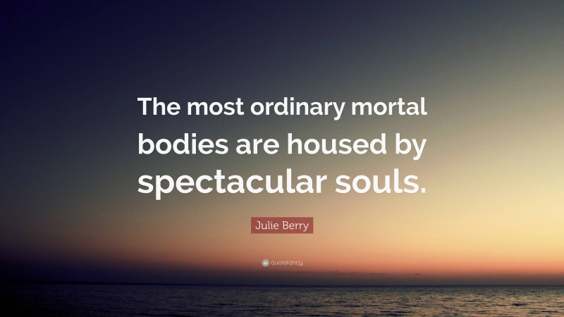 Julie Berry Quote: “The most ordinary mortal bodies are housed by spectacular souls.”