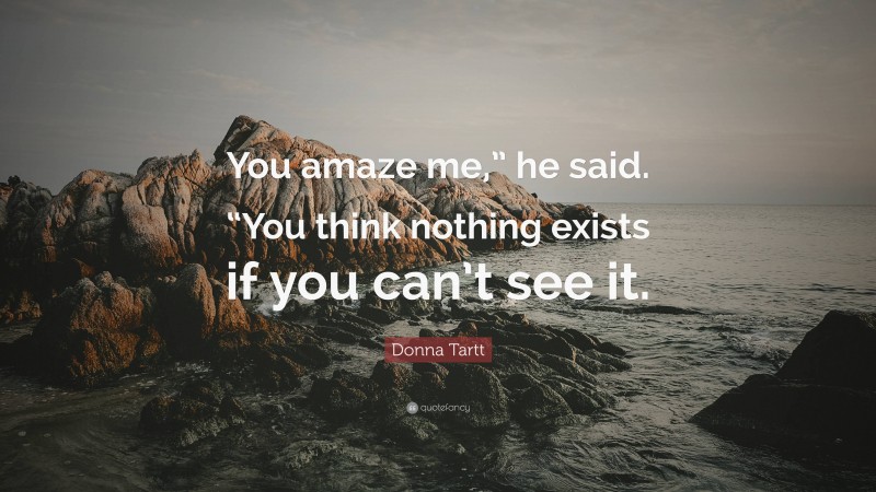 Donna Tartt Quote: “You amaze me,” he said. “You think nothing exists if you can’t see it.”