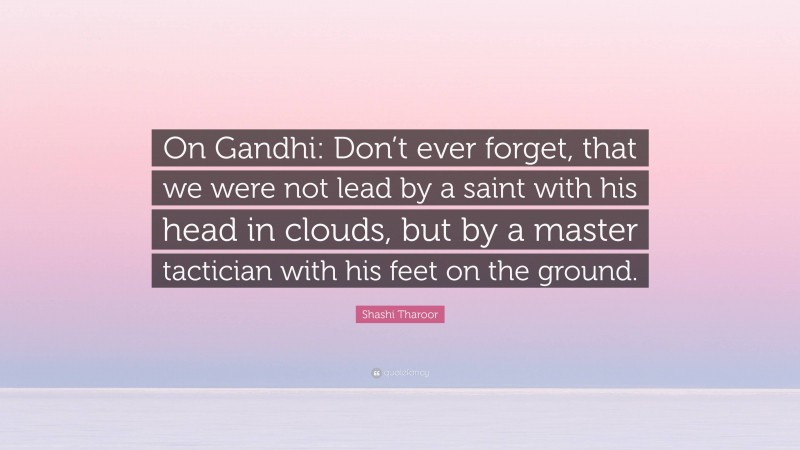 Shashi Tharoor Quote: “On Gandhi: Don’t ever forget, that we were not lead by a saint with his head in clouds, but by a master tactician with his feet on the ground.”