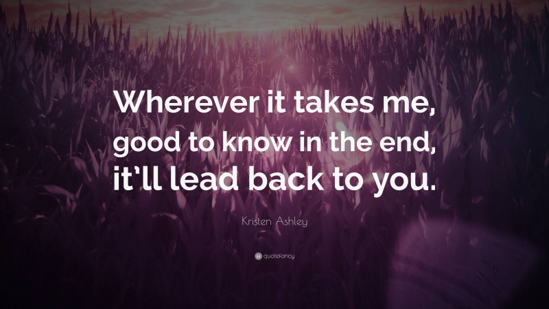 Kristen Ashley Quote: “Wherever it takes me, good to know in the end, it’ll lead back to you.”