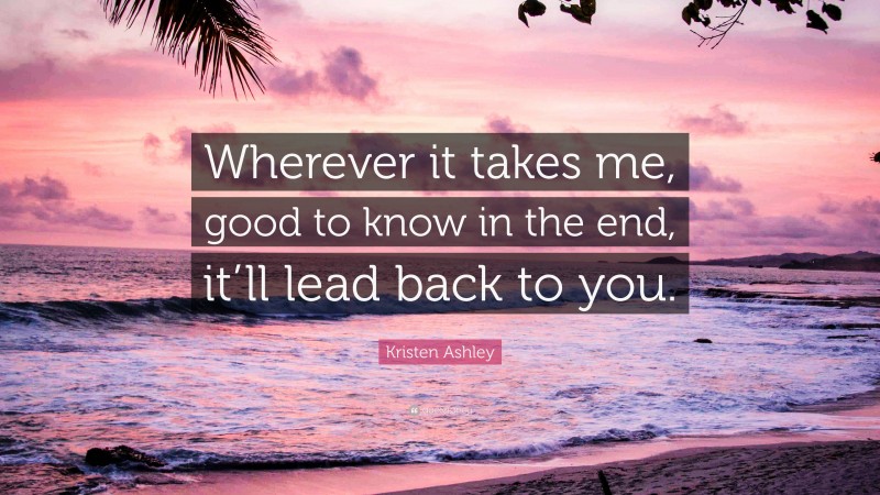 Kristen Ashley Quote: “Wherever it takes me, good to know in the end, it’ll lead back to you.”