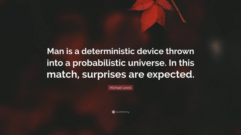 Michael Lewis Quote: “Man is a deterministic device thrown into a probabilistic universe. In this match, surprises are expected.”