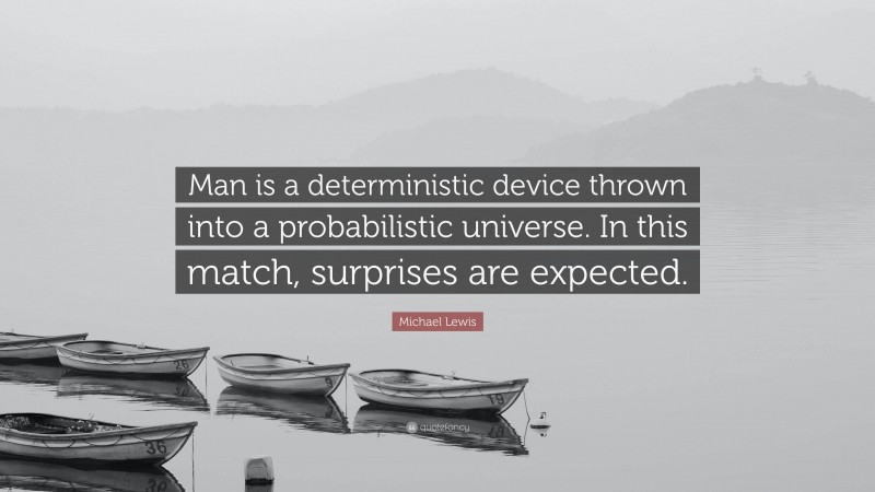 Michael Lewis Quote: “Man is a deterministic device thrown into a probabilistic universe. In this match, surprises are expected.”