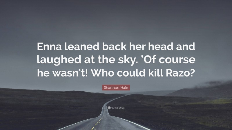 Shannon Hale Quote: “Enna leaned back her head and laughed at the sky. ‘Of course he wasn’t! Who could kill Razo?”