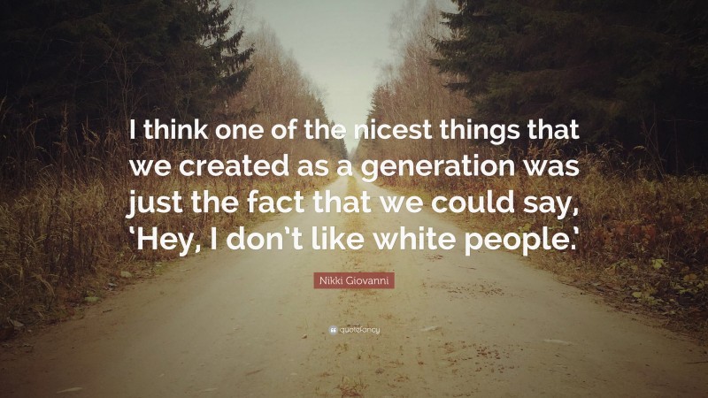 Nikki Giovanni Quote: “I think one of the nicest things that we created as a generation was just the fact that we could say, ‘Hey, I don’t like white people.’”