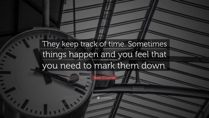 Scott O'Connor Quote: “They keep track of time. Sometimes things happen and you feel that you need to mark them down.”