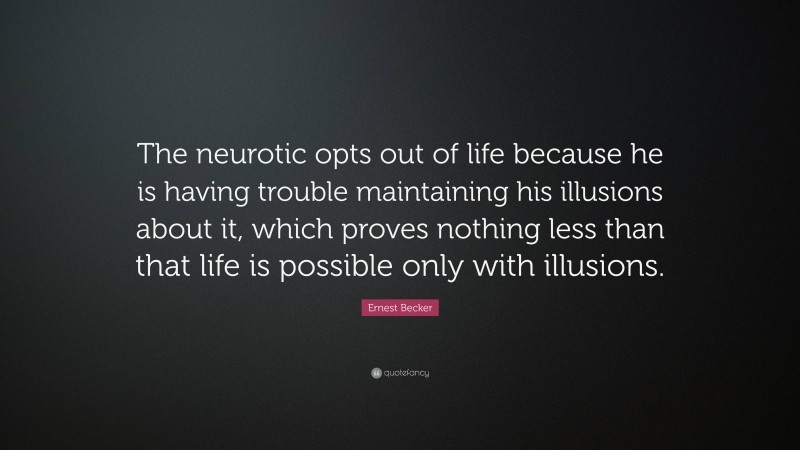 Ernest Becker Quote: “The neurotic opts out of life because he is having trouble maintaining his illusions about it, which proves nothing less than that life is possible only with illusions.”