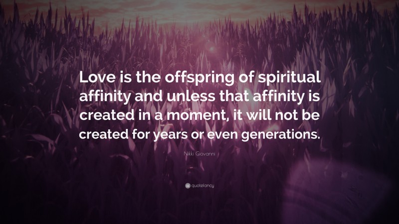 Nikki Giovanni Quote: “Love is the offspring of spiritual affinity and unless that affinity is created in a moment, it will not be created for years or even generations.”