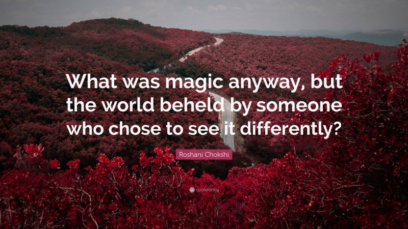 Roshani Chokshi Quote: “What was magic anyway, but the world beheld by someone who chose to see it differently?”