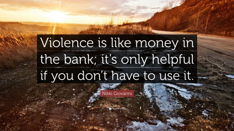 Nikki Giovanni Quote: “Violence is like money in the bank; it’s only helpful if you don’t have to use it.”