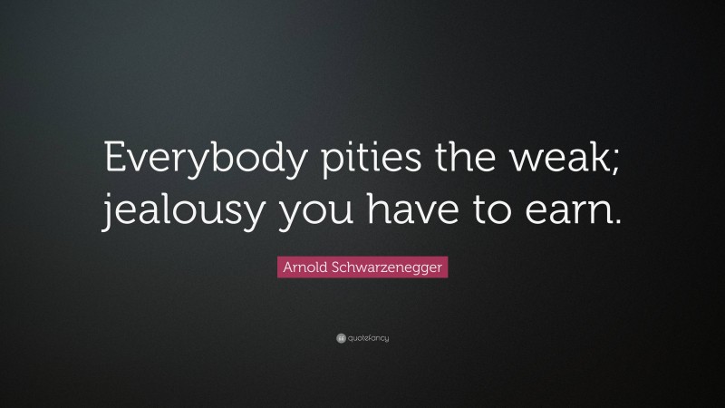 Arnold Schwarzenegger Quote: “Everybody pities the weak; jealousy you have to earn.”