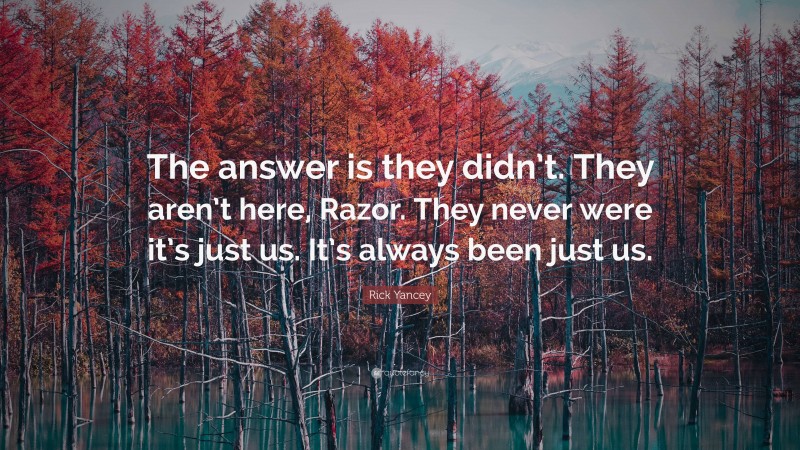 Rick Yancey Quote: “The answer is they didn’t. They aren’t here, Razor. They never were it’s just us. It’s always been just us.”