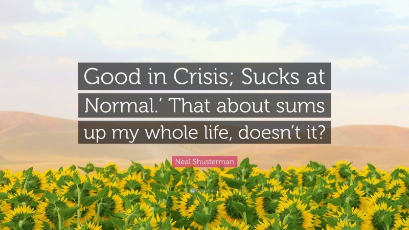 Neal Shusterman Quote: “Good in Crisis; Sucks at Normal.’ That about sums up my whole life, doesn’t it?”