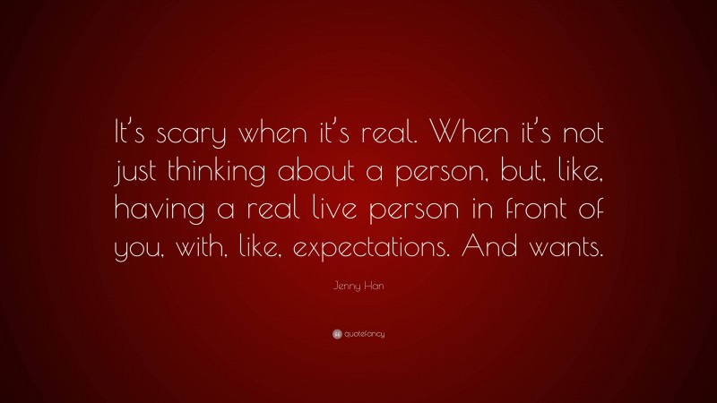 Jenny Han Quote: “It’s scary when it’s real. When it’s not just thinking about a person, but, like, having a real live person in front of you, with, like, expectations. And wants.”