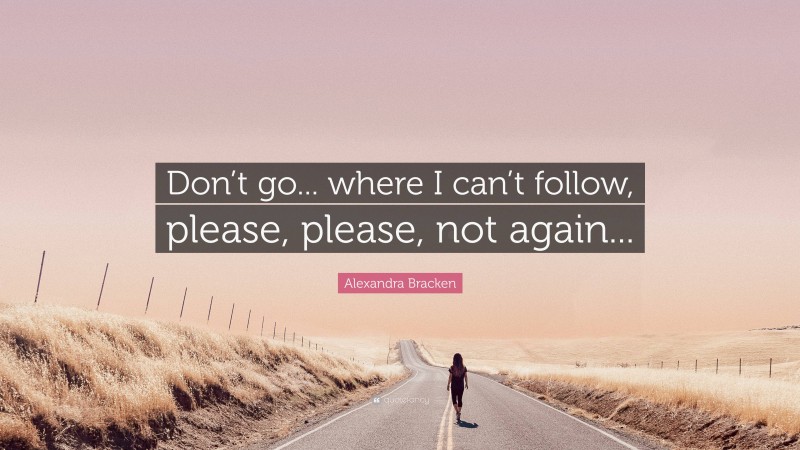 Alexandra Bracken Quote: “Don’t go... where I can’t follow, please, please, not again...”