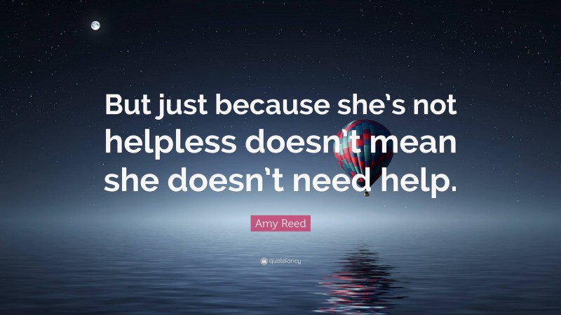 Amy Reed Quote: “But just because she’s not helpless doesn’t mean she doesn’t need help.”