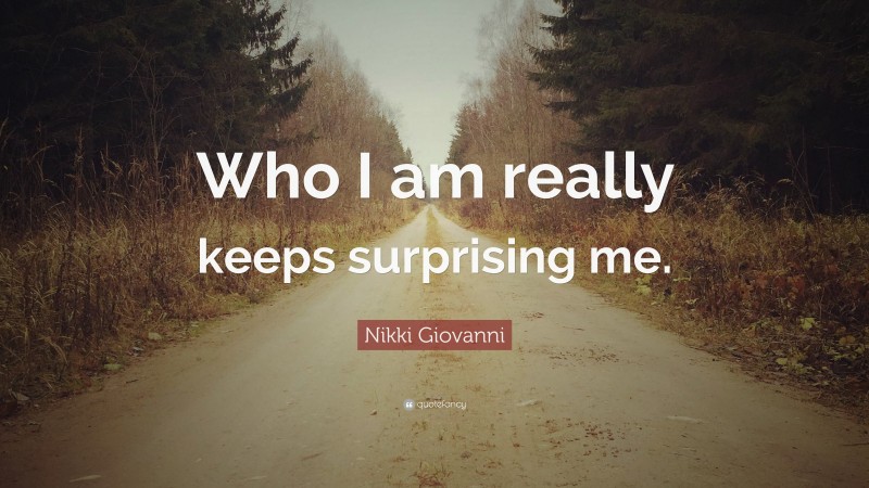 Nikki Giovanni Quote: “Who I am really keeps surprising me.”