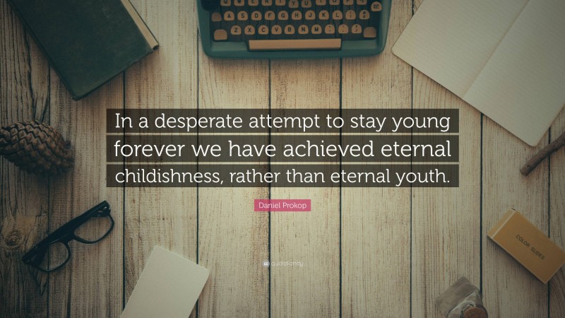 Daniel Prokop Quote: “In a desperate attempt to stay young forever we have achieved eternal childishness, rather than eternal youth.”