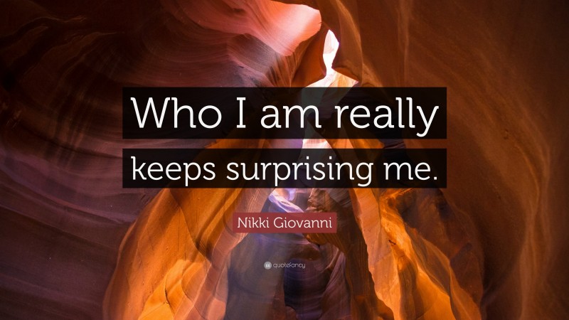 Nikki Giovanni Quote: “Who I am really keeps surprising me.”